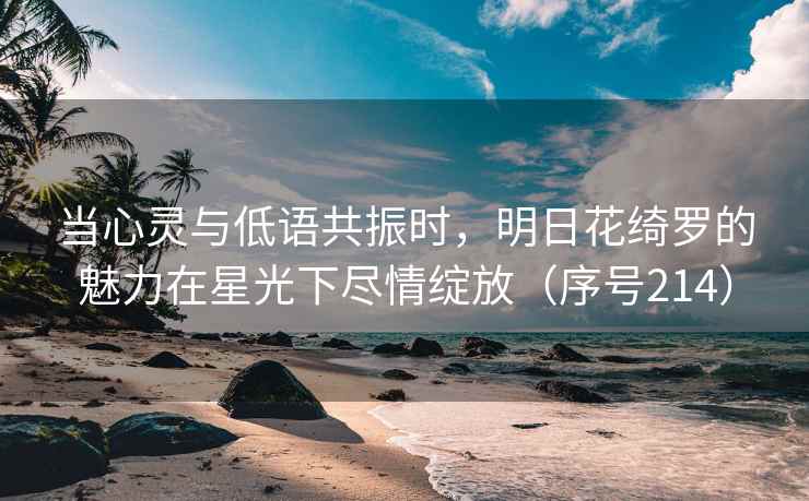 当心灵与低语共振时，明日花绮罗的魅力在星光下尽情绽放（序号214）