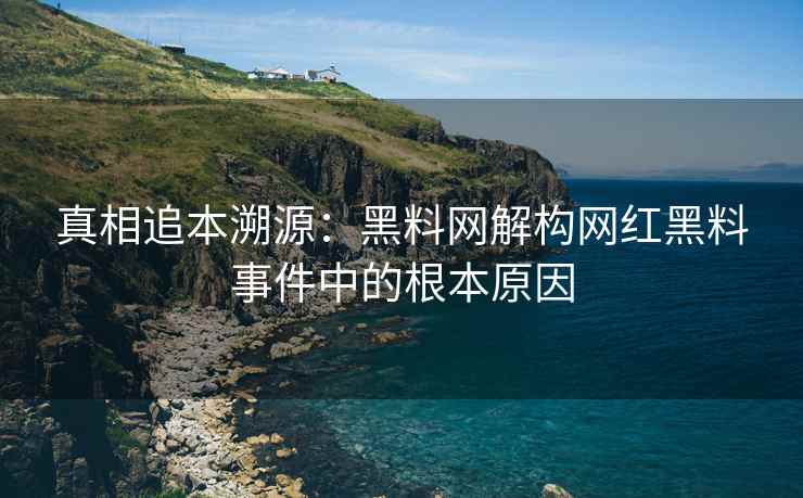 真相追本溯源：黑料网解构网红黑料事件中的根本原因