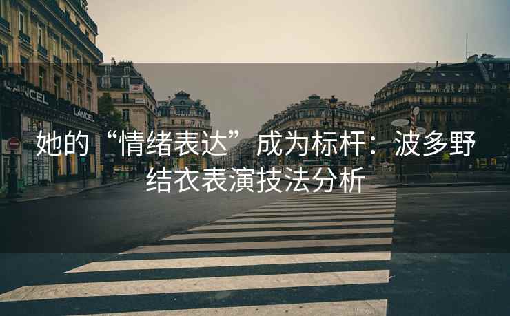 她的“情绪表达”成为标杆：波多野结衣表演技法分析