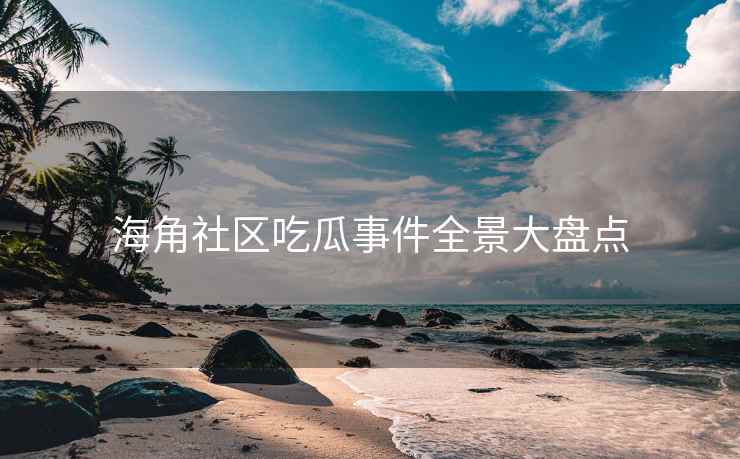 海角社区吃瓜事件全景大盘点