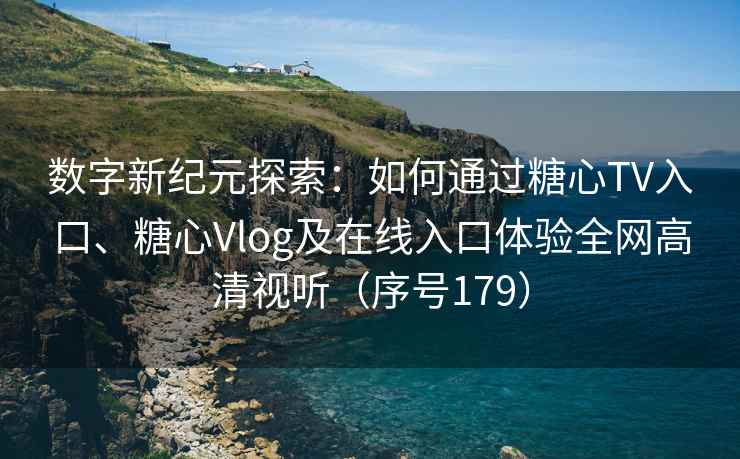 数字新纪元探索：如何通过糖心TV入口、糖心Vlog及在线入口体验全网高清视听（序号179）