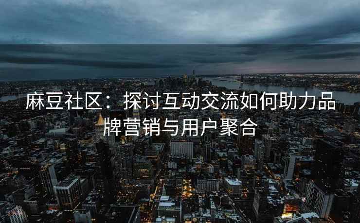 麻豆社区：探讨互动交流如何助力品牌营销与用户聚合