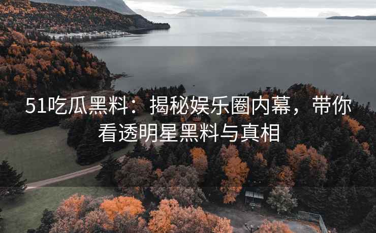 51吃瓜黑料：揭秘娱乐圈内幕，带你看透明星黑料与真相