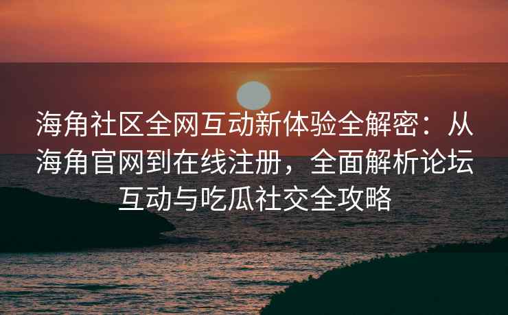 海角社区全网互动新体验全解密：从海角官网到在线注册，全面解析论坛互动与吃瓜社交全攻略