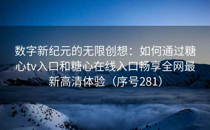 数字新纪元的无限创想：如何通过糖心tv入口和糖心在线入口畅享全网最新高清体验（序号281）
