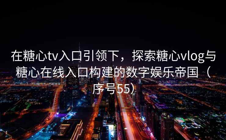 在糖心tv入口引领下，探索糖心vlog与糖心在线入口构建的数字娱乐帝国（序号55）