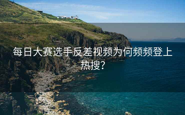 每日大赛选手反差视频为何频频登上热搜？