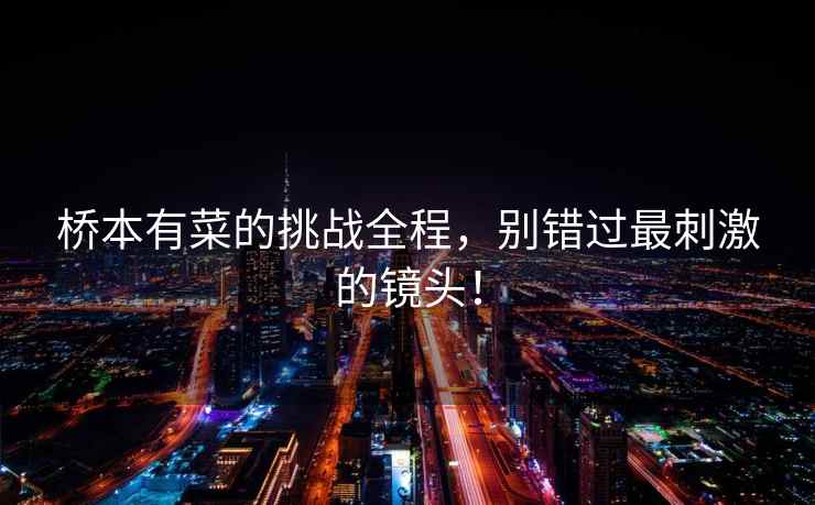 桥本有菜的挑战全程，别错过最刺激的镜头！
