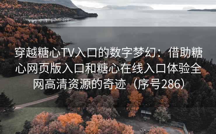 穿越糖心TV入口的数字梦幻：借助糖心网页版入口和糖心在线入口体验全网高清资源的奇迹（序号286）
