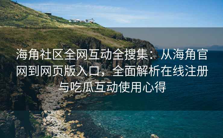 海角社区全网互动全搜集：从海角官网到网页版入口，全面解析在线注册与吃瓜互动使用心得