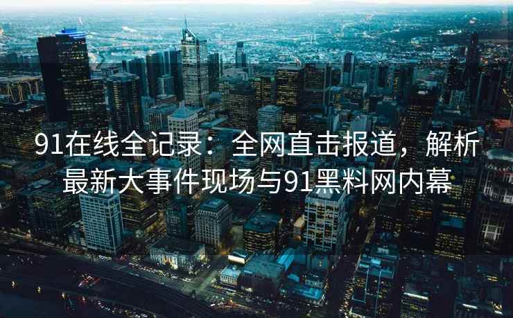 91在线全记录：全网直击报道，解析最新大事件现场与91黑料网内幕