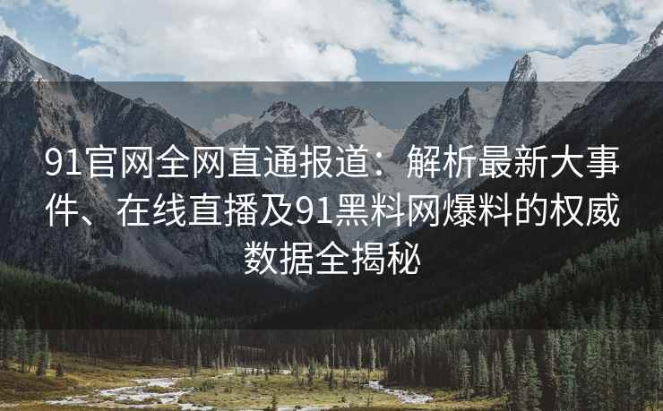 91官网全网直通报道：解析最新大事件、在线直播及91黑料网爆料的权威数据全揭秘
