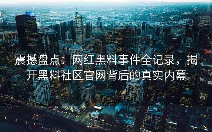 震撼盘点：网红黑料事件全记录，揭开黑料社区官网背后的真实内幕