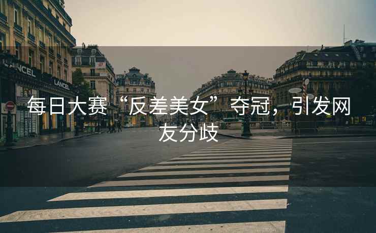 每日大赛“反差美女”夺冠，引发网友分歧