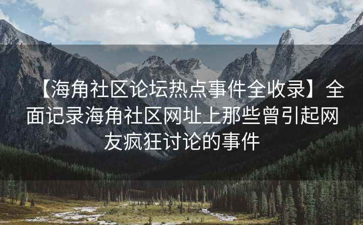 【海角社区论坛热点事件全收录】全面记录海角社区网址上那些曾引起网友疯狂讨论的事件
