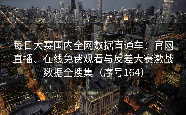 每日大赛国内全网数据直通车：官网直播、在线免费观看与反差大赛激战数据全搜集（序号164）