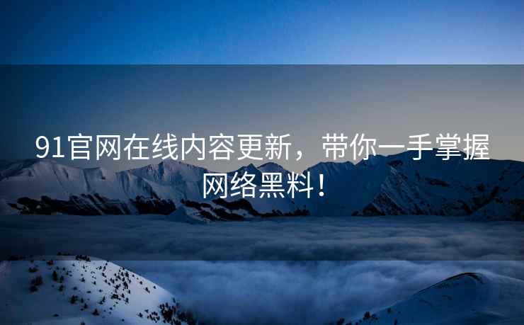 91官网在线内容更新，带你一手掌握网络黑料！