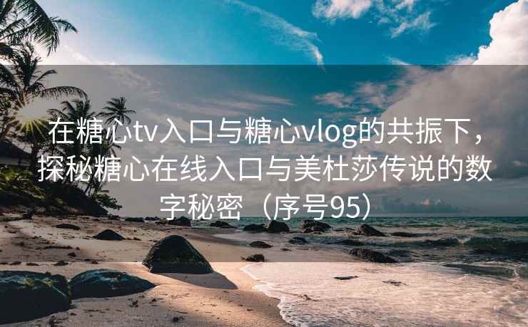 在糖心tv入口与糖心vlog的共振下，探秘糖心在线入口与美杜莎传说的数字秘密（序号95）