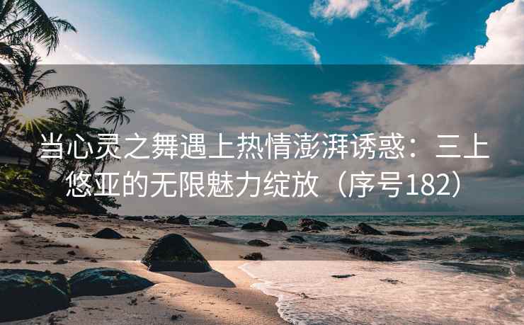 当心灵之舞遇上热情澎湃诱惑：三上悠亚的无限魅力绽放（序号182）