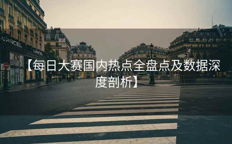 【每日大赛国内热点全盘点及数据深度剖析】