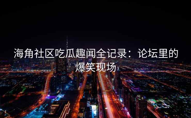 海角社区吃瓜趣闻全记录：论坛里的爆笑现场