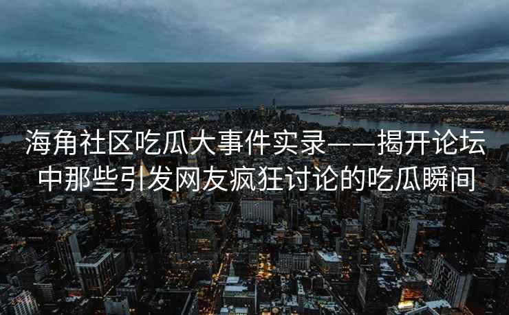 海角社区吃瓜大事件实录——揭开论坛中那些引发网友疯狂讨论的吃瓜瞬间